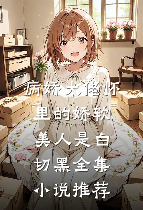 病娇大佬怀里的娇软美人是白切黑全集小说推荐