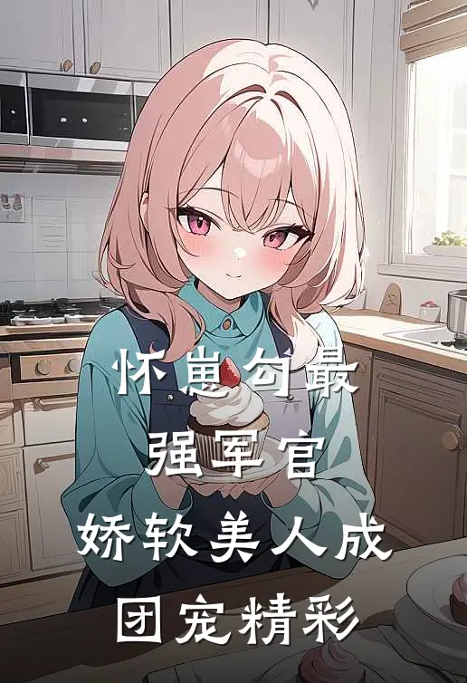 怀崽勾最强军官，娇软美人成团宠精彩