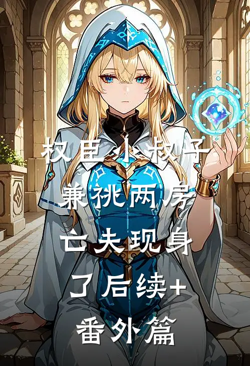 权臣小叔子兼祧两房，亡夫现身了后续+番外篇