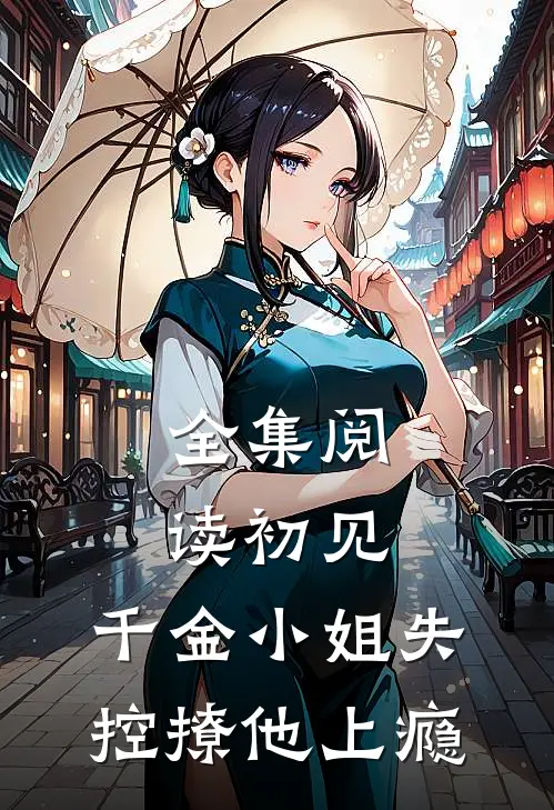 全集阅读初见，千金小姐失控撩他上瘾