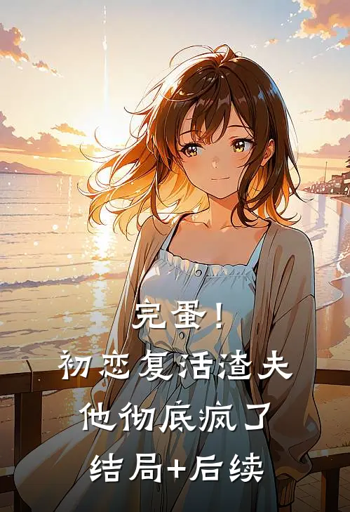 完蛋！初恋复活，渣夫他彻底疯了结局+后续