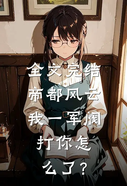 全文完结帝都风云：我一军阀，打你怎么了？