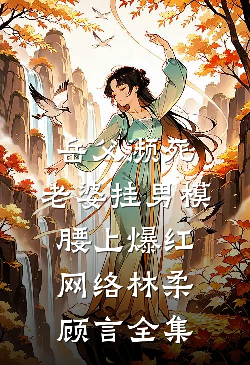 岳父濒死，老婆挂男模腰上爆红网络林柔顾言 全集