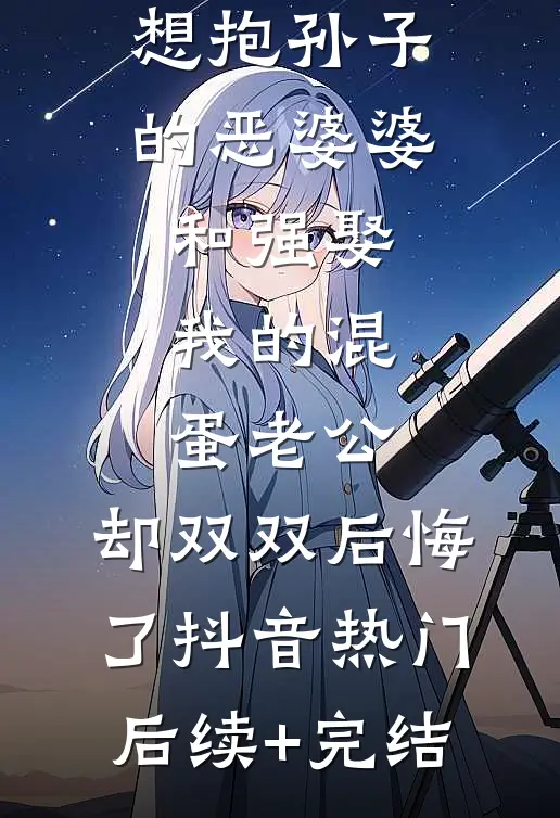 我生了，想抱孙子的恶婆婆和强娶我的混蛋老公，却双双后悔了抖音热门后续+完结