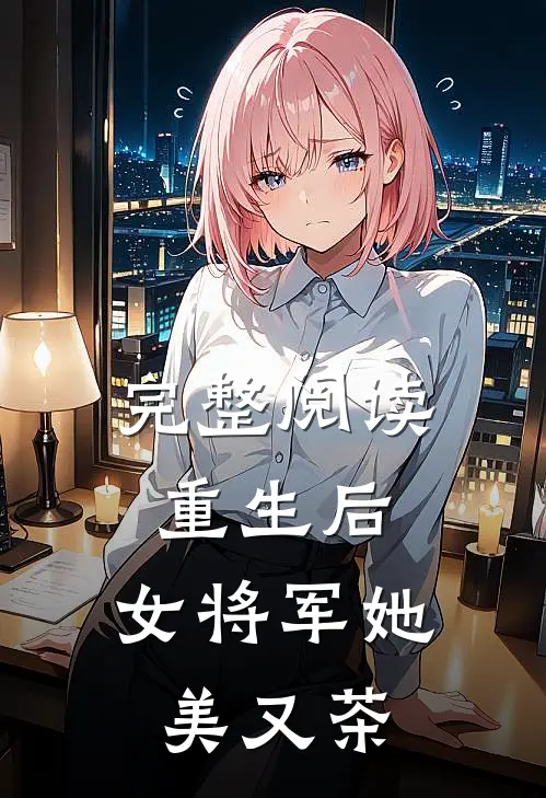 完整阅读重生后，女将军她美又茶