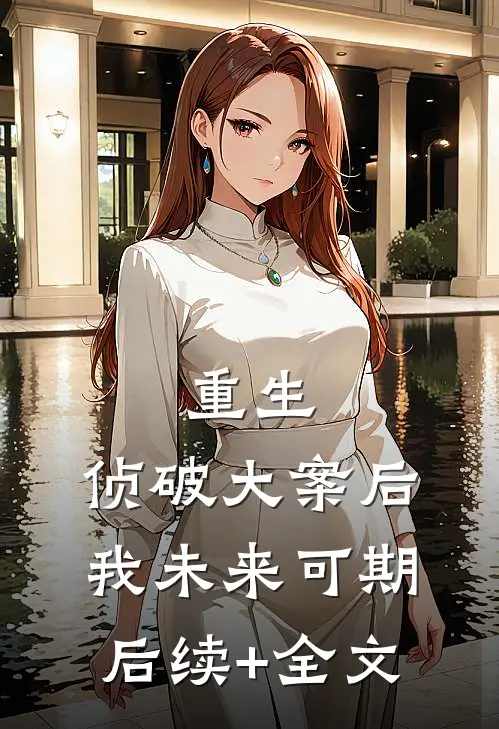 重生：侦破大案后，我未来可期后续+全文