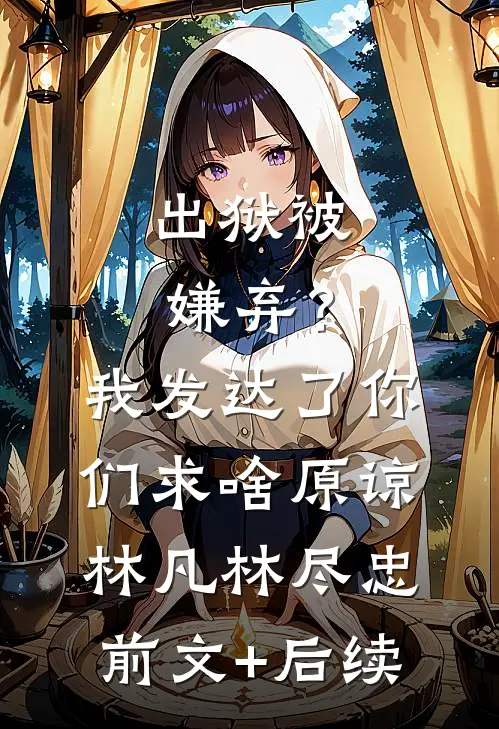 出狱被嫌弃？我发达了你们求啥原谅林凡林尽忠前文+后续