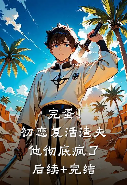 完蛋！初恋复活，渣夫他彻底疯了后续+完结