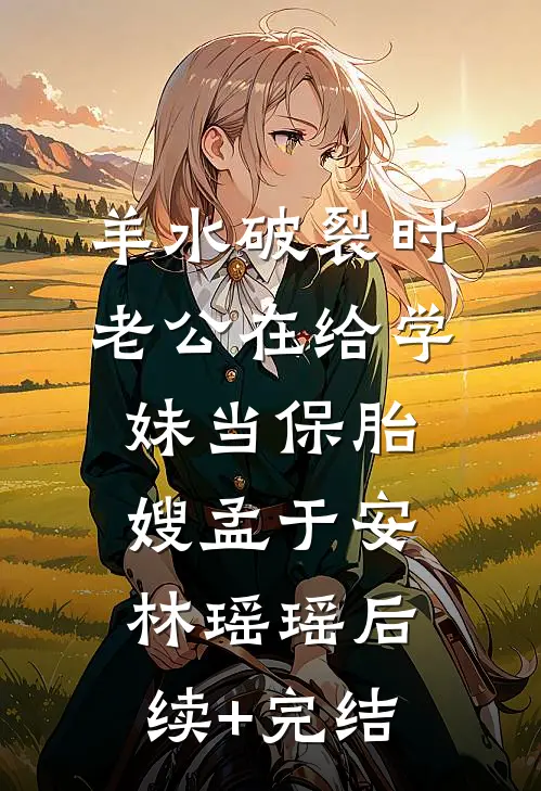 羊水破裂时，老公在给学妹当保胎嫂孟于安林瑶瑶后续+完结