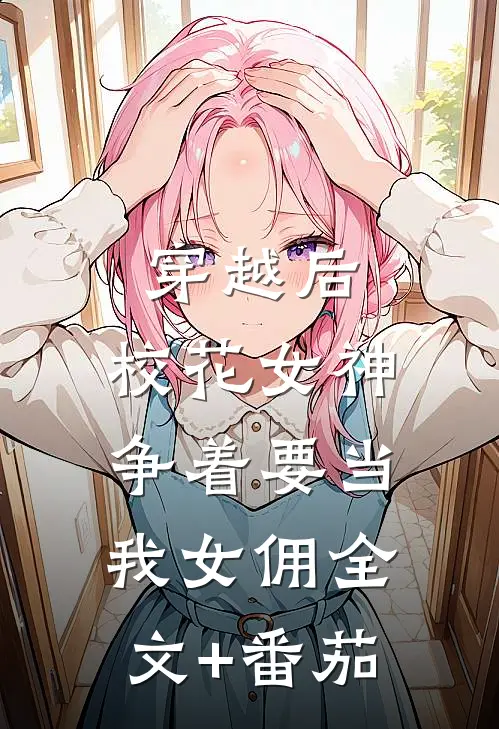 穿越后，校花女神争着要当我女佣全文+番茄