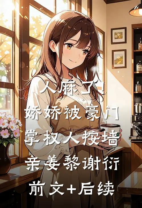 人麻了！娇娇被豪门掌权人按墙亲姜黎谢衍前文+后续