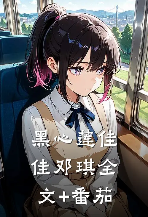 黑心莲佳佳邓琪全文+番茄
