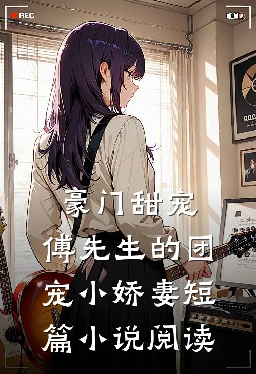 豪门甜宠：傅先生的团宠小娇妻短篇小说阅读