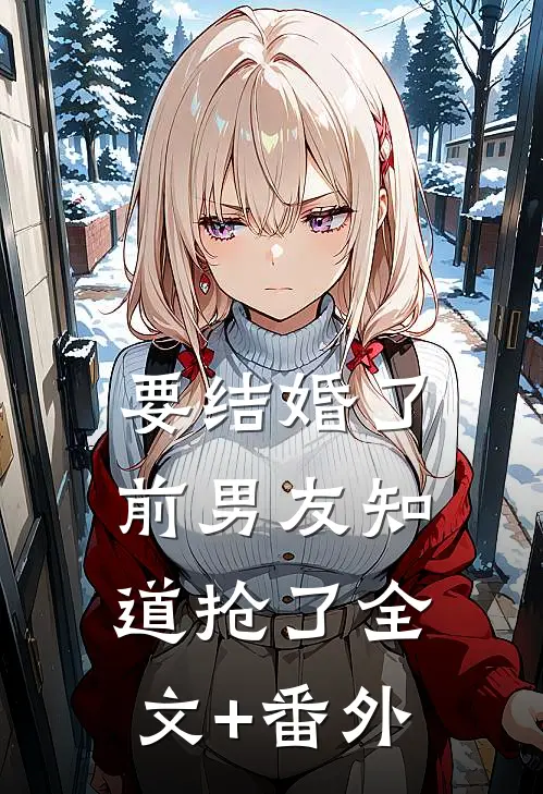要结婚了，前男友知道抢了全文+番外