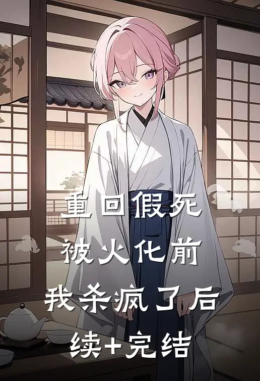 重回假死被火化前，我杀疯了后续+完结