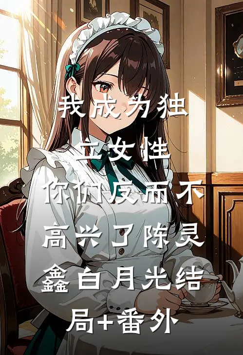 我成为独立女性，你们反而不高兴了陈灵鑫白月光结局+番外