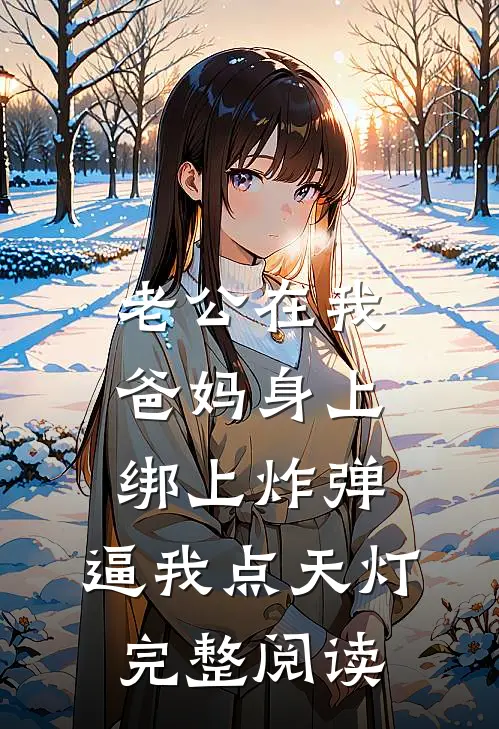 老公在我爸妈身上绑上炸弹，逼我点天灯完整阅读