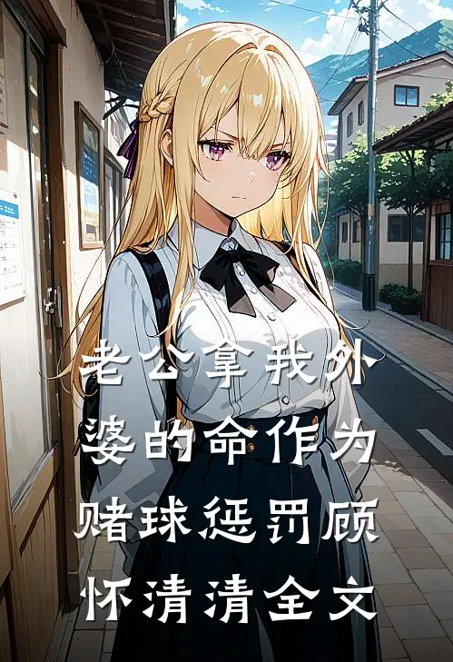 老公拿我外婆的命作为赌球惩罚顾怀清清全文