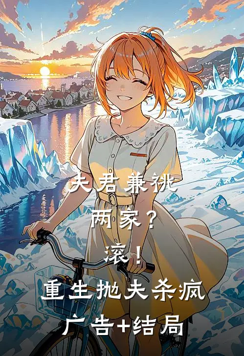 夫君兼祧两家？滚！重生抛夫杀疯广告+结局