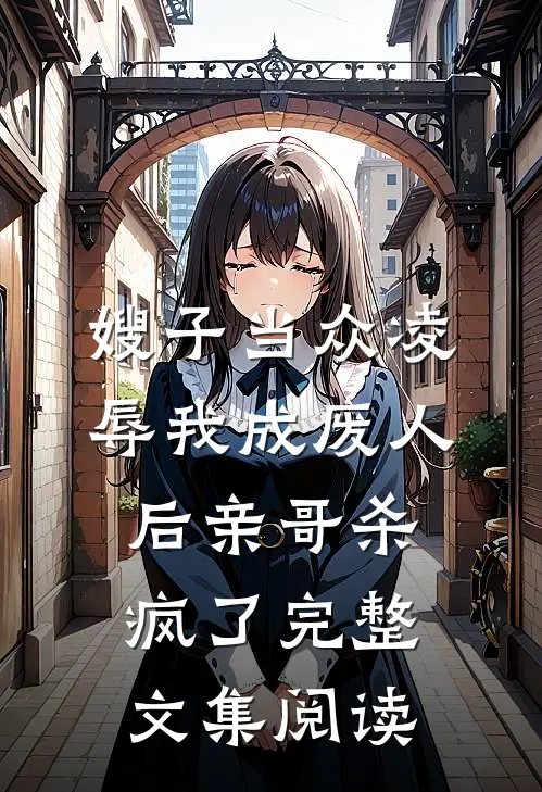 嫂子当众凌辱我成废人后亲哥杀疯了完整文集阅读