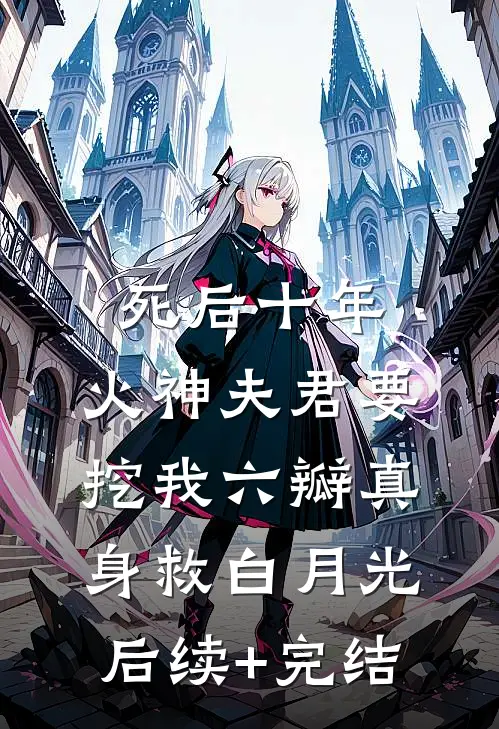 死后十年，火神夫君要挖我六瓣真身救白月光后续+完结