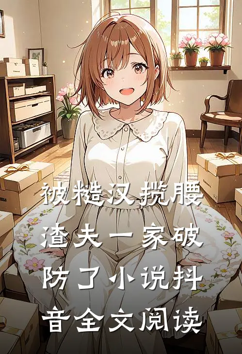 被糙汉揽腰，渣夫一家破防了小说抖音全文阅读
