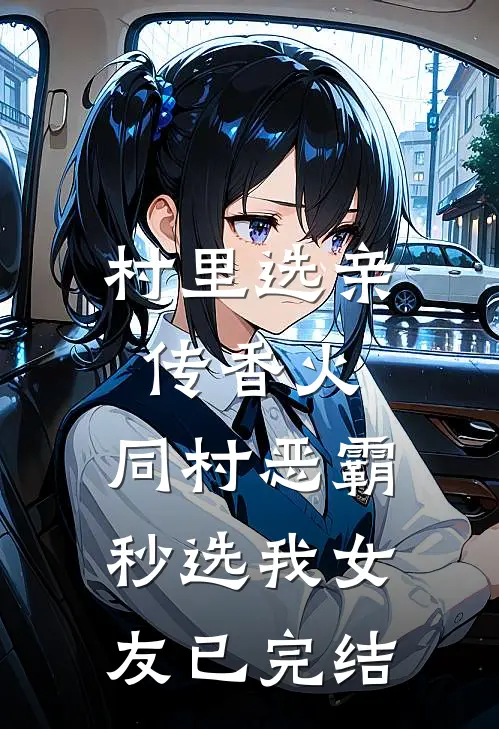 村里选亲传香火，同村恶霸秒选我女友已完结