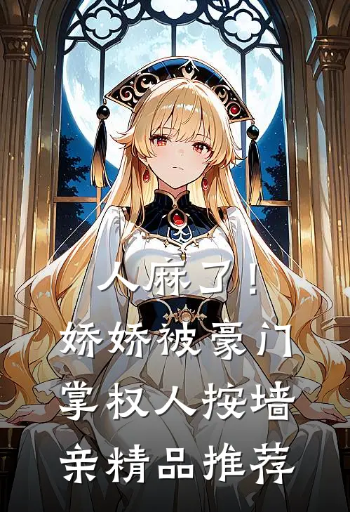 人麻了！娇娇被豪门掌权人按墙亲精品推荐