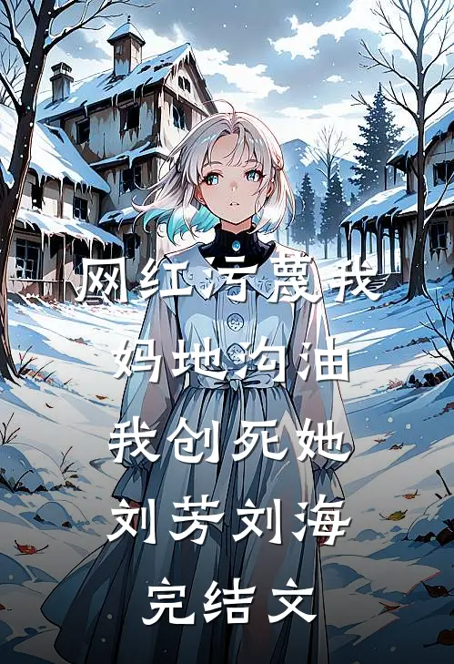 网红污蔑我妈地沟油，我创死她刘芳刘海完结文