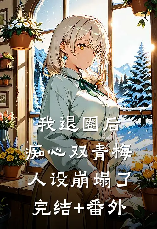 我退圈后，痴心双青梅人设崩塌了。完结+番外