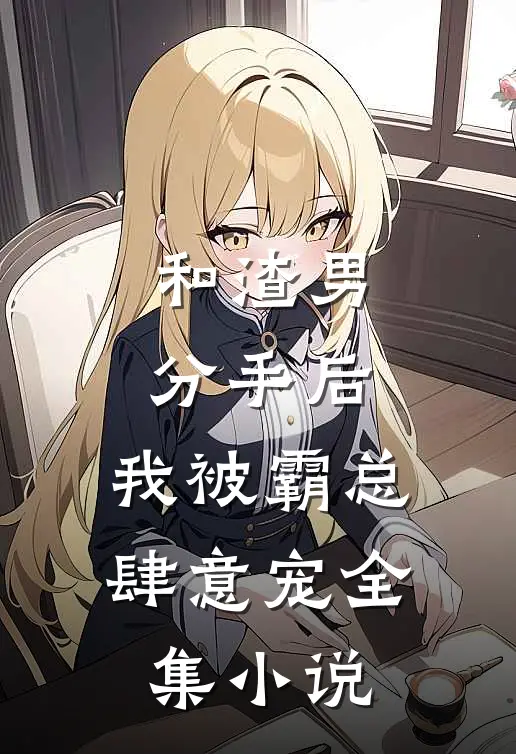 和渣男分手后，我被霸总肆意宠全集小说