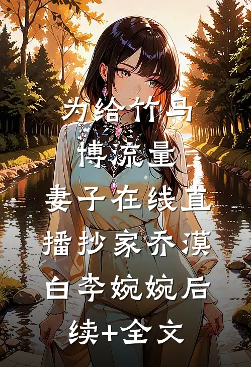 为给竹马博流量，妻子在线直播抄家乔漠白李婉婉后续+全文