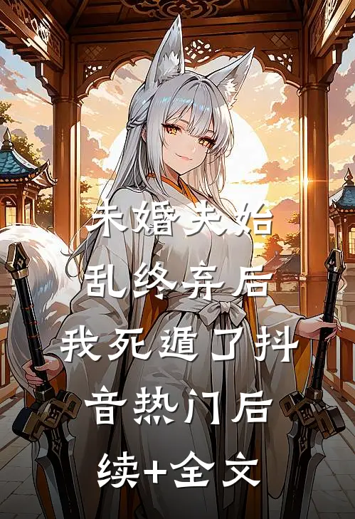 未婚夫始乱终弃后，我死遁了抖音热门后续+全文