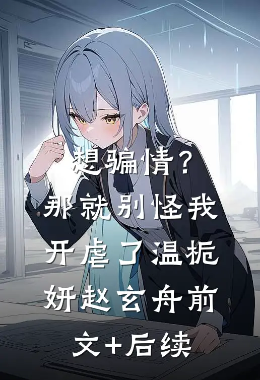 想骗情？那就别怪我开虐了温栀妍赵玄舟前文+后续