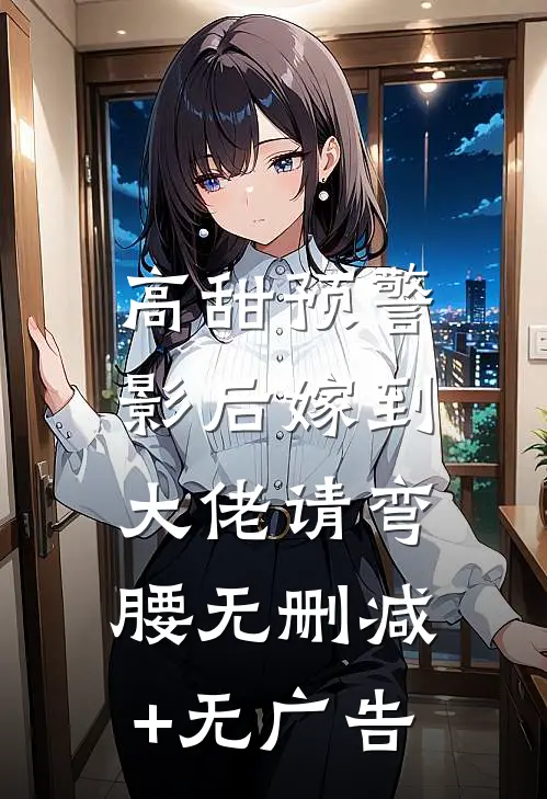 高甜预警：影后嫁到，大佬请弯腰无删减+无广告