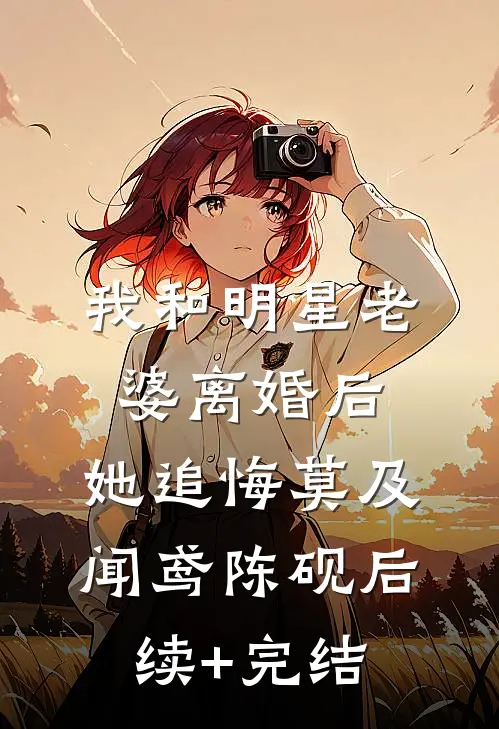 我和明星老婆离婚后，她追悔莫及闻鸢陈砚后续+完结