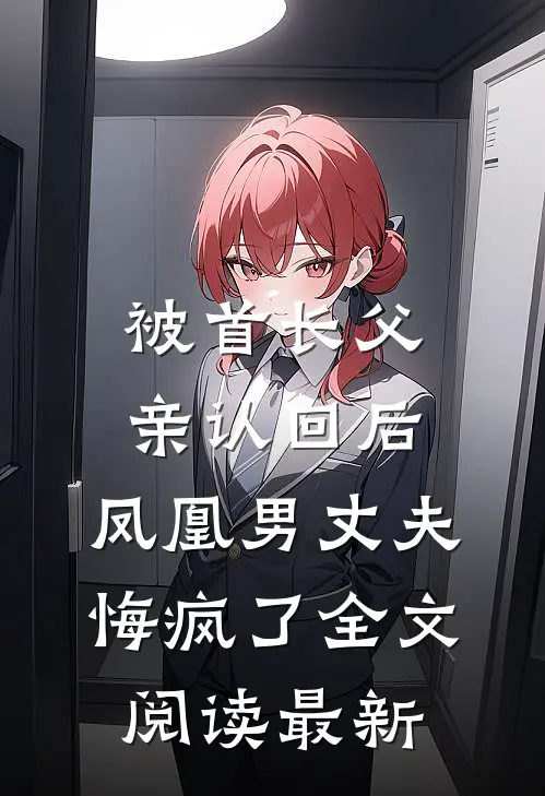 被首长父亲认回后，凤凰男丈夫悔疯了全文阅读最新