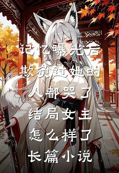 记忆曝光后,欺负过她的人都哭了结局女主怎么样了长篇小说