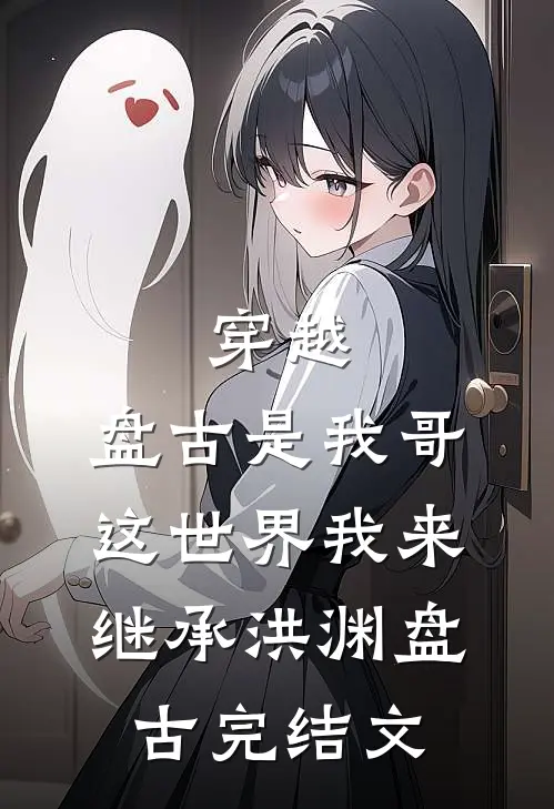 穿越：盘古是我哥，这世界我来继承洪渊盘古完结文
