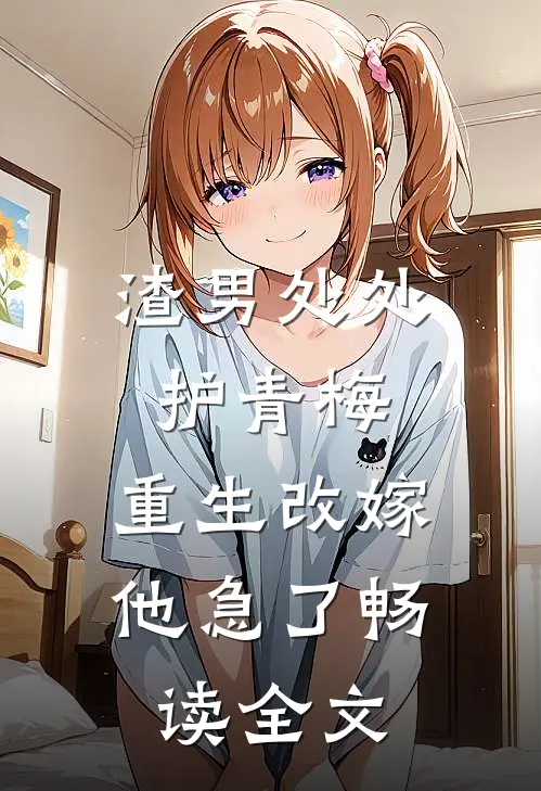 渣男处处护青梅，重生改嫁他急了畅读全文