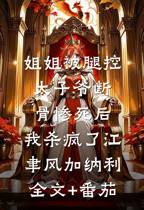 姐姐被腿控太子爷断骨惨死后，我杀疯了江聿风加纳利全文+番茄
