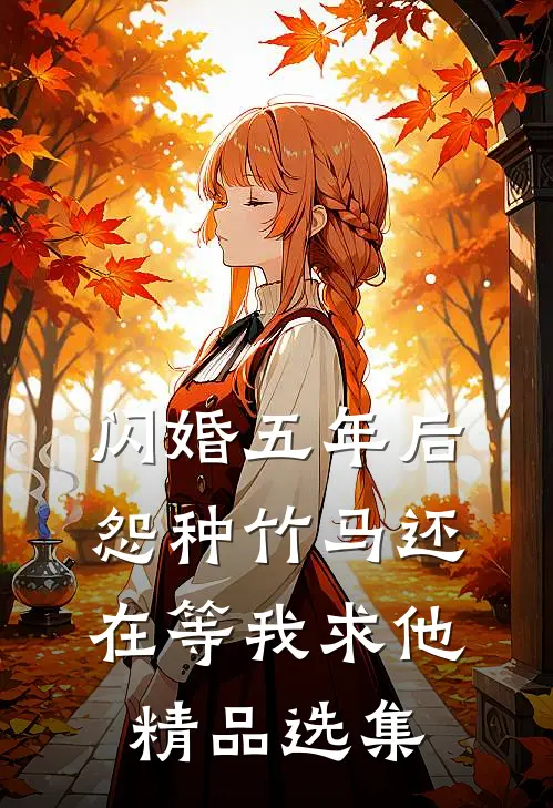 闪婚五年后，怨种竹马还在等我求他精品选集