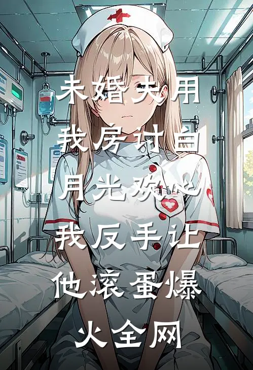 未婚夫用我房讨白月光欢心，我反手让他滚蛋爆火全网