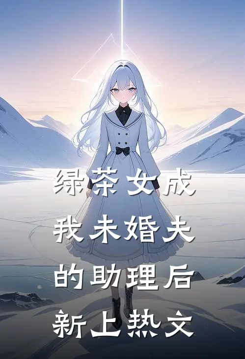 绿茶女成我未婚夫的助理后新上热文