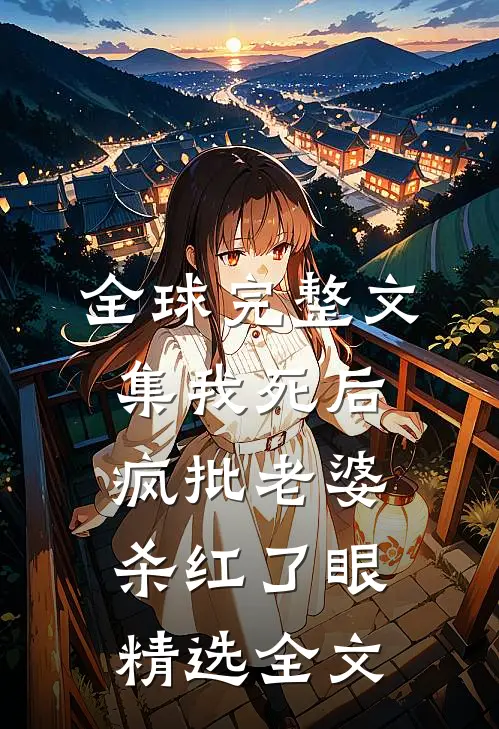 全球完整文集我死后，疯批老婆杀红了眼精选全文