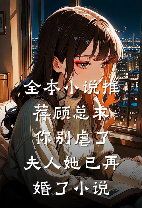 全本小说推荐顾总求你别虐了,夫人她已再婚了小说