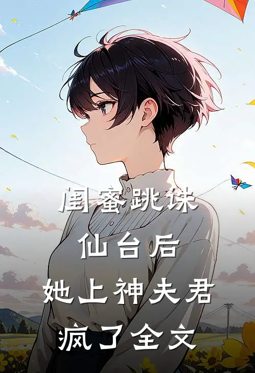 闺蜜跳诛仙台后，她上神夫君疯了全文