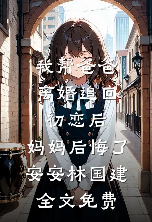 我帮爸爸离婚追回初恋后，妈妈后悔了安安林国建全文免费