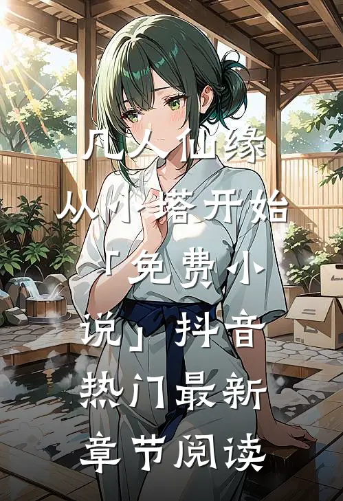 凡人仙缘，从小塔开始「免费小说」抖音热门最新章节阅读