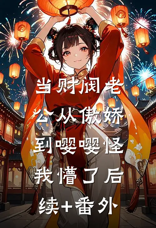 当财阀老公从傲娇到嘤嘤怪，我懵了后续+番外